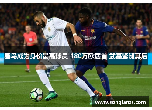 塞鸟成为身价最高球员 180万欧居首 武磊紧随其后