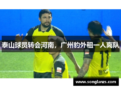 泰山球员转会河南，广州豹外租一人离队